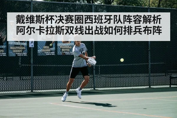 戴维斯杯决赛圈西班牙队阵容解析 阿尔卡拉斯双线出战如何排兵布阵