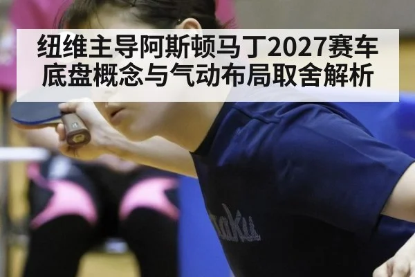 纽维主导阿斯顿马丁2027赛车 底盘概念与气动布局取舍解析