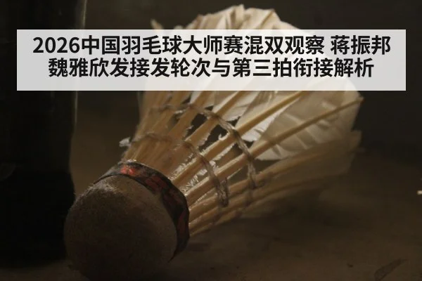 2026中国羽毛球大师赛混双观察 蒋振邦魏雅欣发接发轮次与第三拍衔接解析