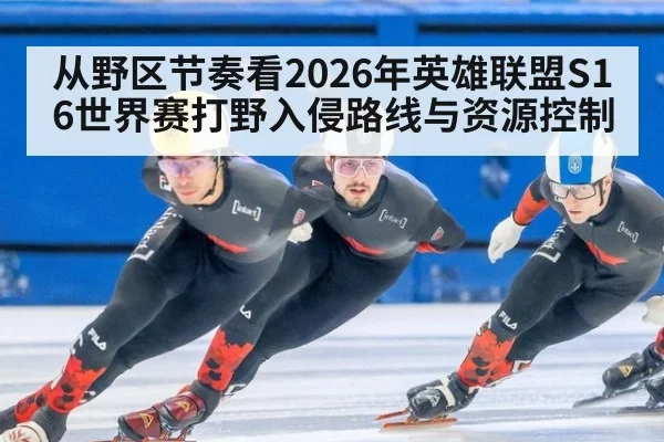 从野区节奏看2026年英雄联盟S16世界赛打野入侵路线与资源控制