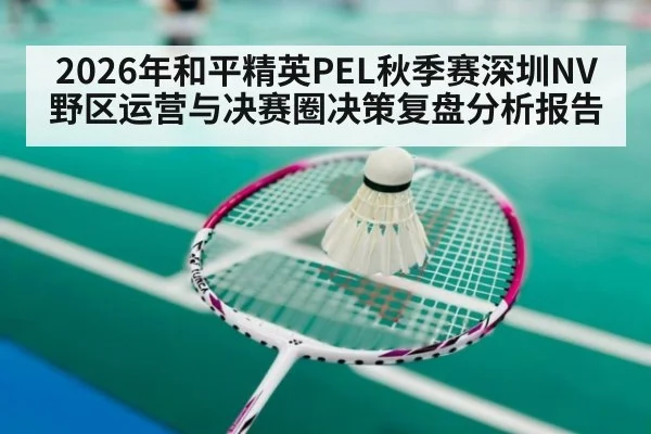 2026年和平精英PEL秋季赛深圳NV野区运营与决赛圈决策复盘分析报告