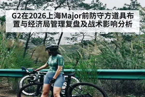 G2在2026上海Major前防守方道具布置与经济局管理复盘及战术影响分析