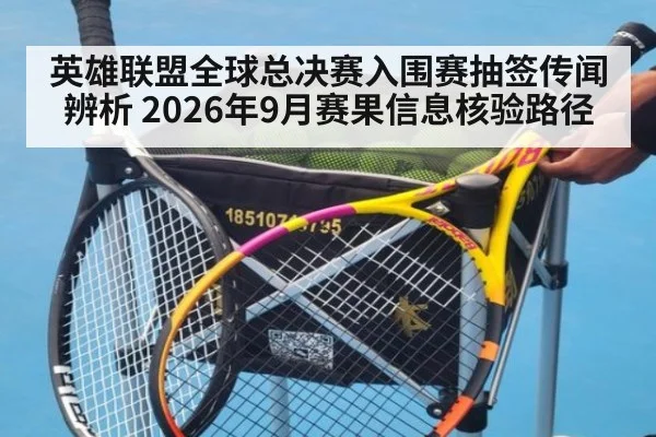 英雄联盟全球总决赛入围赛抽签传闻辨析 2026年9月赛果信息核验路径