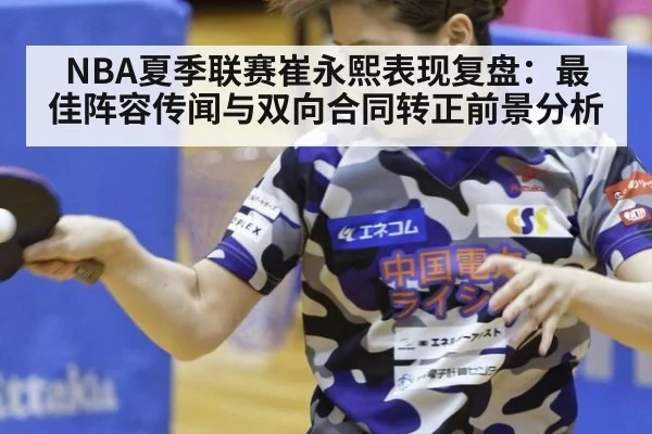 NBA夏季联赛崔永熙表现复盘:最佳阵容传闻与双向合同转正前景分析