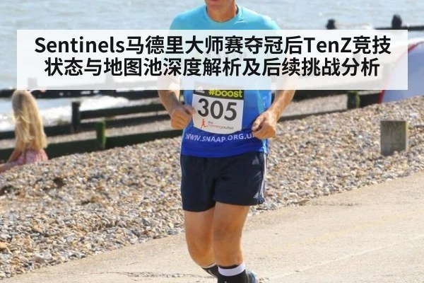 Sentinels马德里大师赛夺冠后TenZ竞技状态与地图池深度解析及后续挑战分析